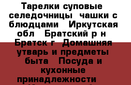 Тарелки суповые, селедочницы, чашки с блюдцами - Иркутская обл., Братский р-н, Братск г. Домашняя утварь и предметы быта » Посуда и кухонные принадлежности   . Иркутская обл.